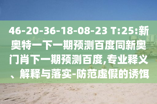 46-20-36-18-08-23 T:25:新奥特一下一期预测百度同新奥门肖下一期预测百度,专业释义、解释与落实-防范虚假的诱饵