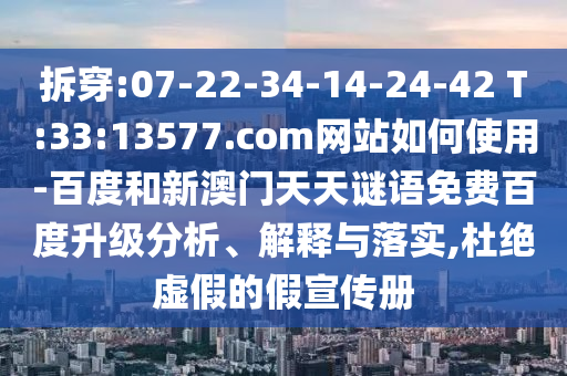 拆穿:07-22-34-14-24-42 T:33:13577.com网站如何使用-百度和新澳门天天谜语免费百度升级分析、解释与落实,杜绝虚假的假宣传册