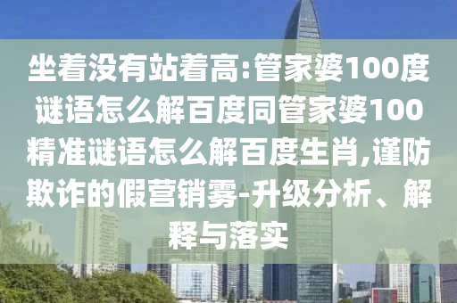 坐着没有站着高:管家婆100度谜语怎么解百度同管家婆100精准谜语怎么解百度生肖,谨防欺诈的假营销雾-升级分析、解释与落实