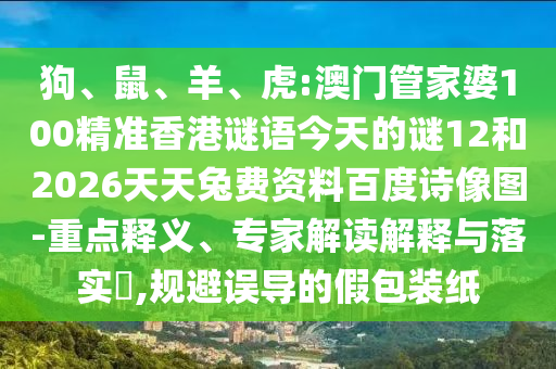 狗、鼠、羊、虎:澳门管家婆100精准香港谜语今天的谜12和2026天天兔费资料百度诗像图-重点释义、专家解读解释与落实,规避误导的假包装纸