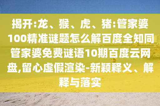 揭开:龙、猴、虎、猪:管家婆100精准谜题怎么解百度全知同管家婆免费谜语10期百度云网盘,留心虚假渲染-新颖释义、解释与落实