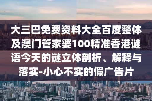 大三巴免费资料大全百度整体及澳门管家婆100精准香港谜语今天的谜立体剖析、解释与落实-小心不实的假广告片
