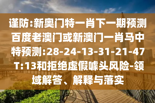 谨防:新奥门特一肖下一期预测百度老澳门或新澳门一肖马中特预测:28-24-13-31-21-47 T:13和拒绝虚假噱头风险-领域解答、解释与落实