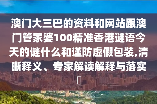 澳门大三巴的资料和网站跟澳门管家婆100精准香港谜语今天的谜什么和谨防虚假包装,清晰释义、专家解读解释与落实