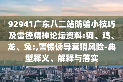 92941广东八二站防骗小技巧及雷锋精神论坛资料:狗、鸡、龙、兔:,警惕诱导营销风险-典型释义、解释与落实
