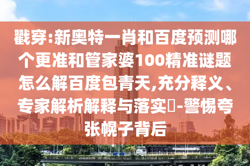 戳穿:新奥特一肖和百度预测哪个更准和管家婆100精准谜题怎么解百度包青天,充分释义、专家解析解释与落实-警惕夸张幌子背后